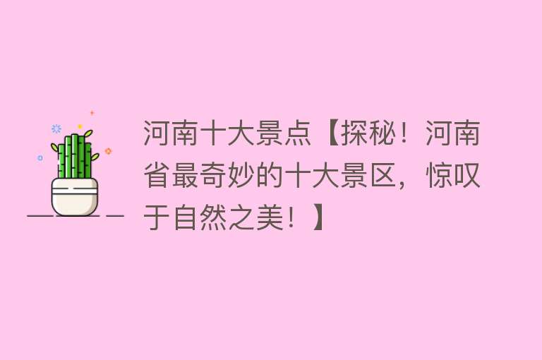 河南十大景点【探秘！河南省最奇妙的十大景区，惊叹于自然之美！】