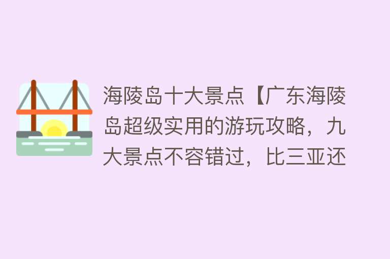 海陵岛十大景点【广东海陵岛超级实用的游玩攻略，九大景点不容错过，比三亚还好玩】