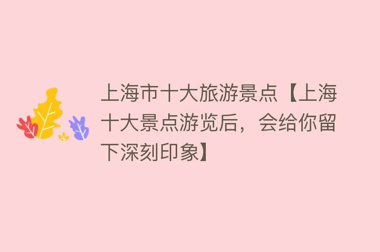 上海市十大旅游景点【上海十大景点游览后，会给你留下深刻印象】