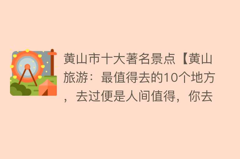 黄山市十大著名景点【黄山旅游：最值得去的10个地方，去过便是人间值得，你去过几个？】