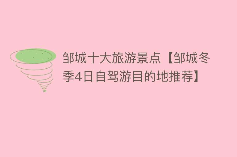 邹城十大旅游景点【邹城冬季4日自驾游目的地推荐】