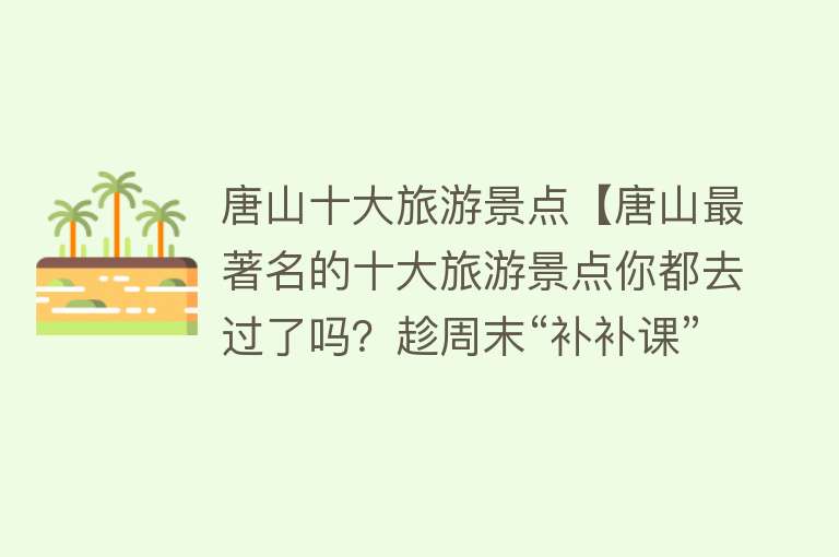 唐山十大旅游景点【唐山最著名的十大旅游景点你都去过了吗？趁周末“补补课”吧】