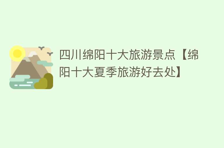 四川绵阳十大旅游景点【绵阳十大夏季旅游好去处】