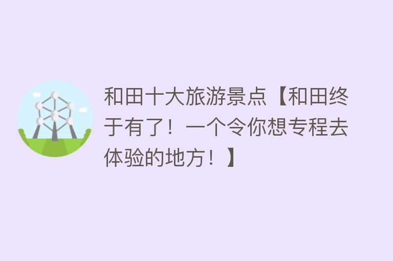 和田十大旅游景点【和田终于有了！一个令你想专程去体验的地方！】