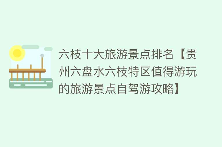六枝十大旅游景点排名【贵州六盘水六枝特区值得游玩的旅游景点自驾游攻略】
