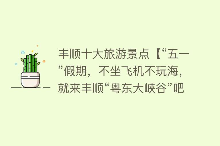 丰顺十大旅游景点【“五一”假期，不坐飞机不玩海，就来丰顺“粤东大峡谷”吧】