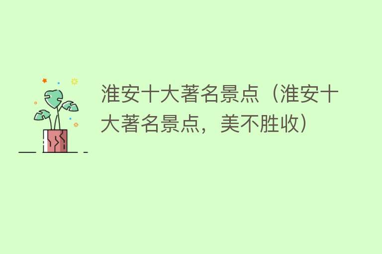 淮安十大著名景点（淮安十大著名景点，美不胜收）