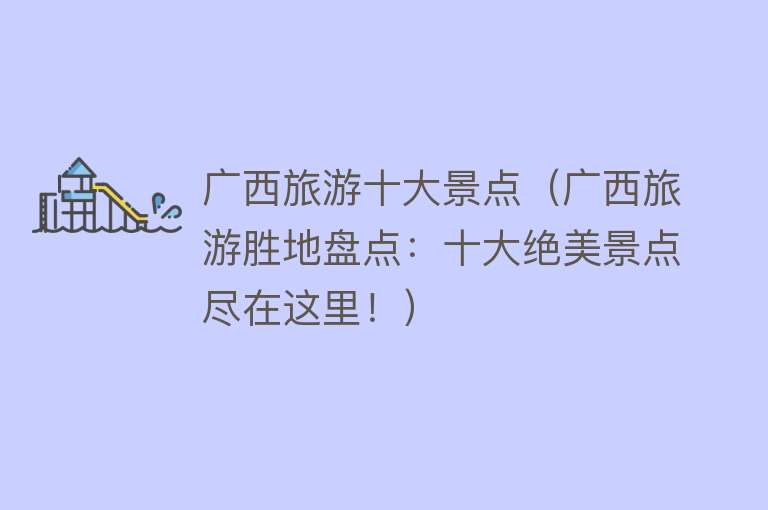 广西旅游十大景点（广西旅游胜地盘点：十大绝美景点尽在这里！）
