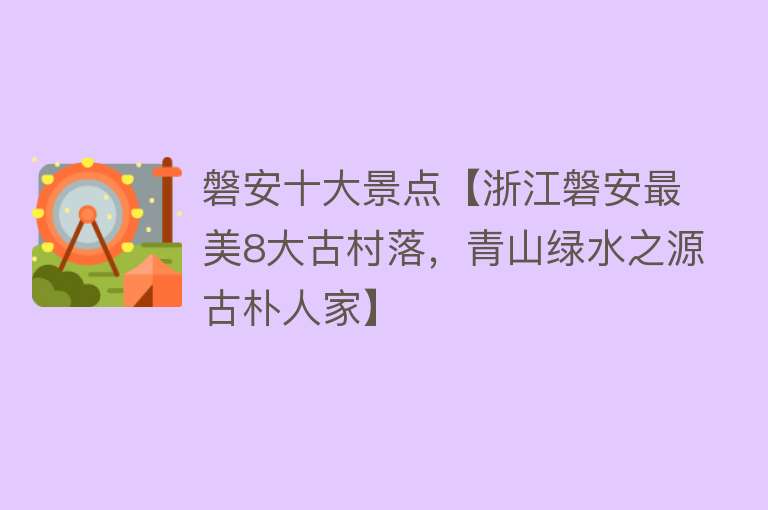 磐安十大景点【浙江磐安最美8大古村落，青山绿水之源古朴人家】