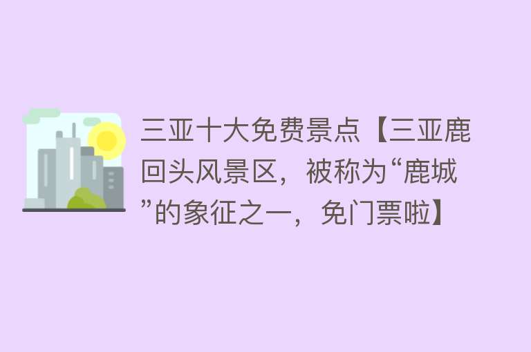 三亚十大免费景点【三亚鹿回头风景区，被称为“鹿城”的象征之一，免门票啦】