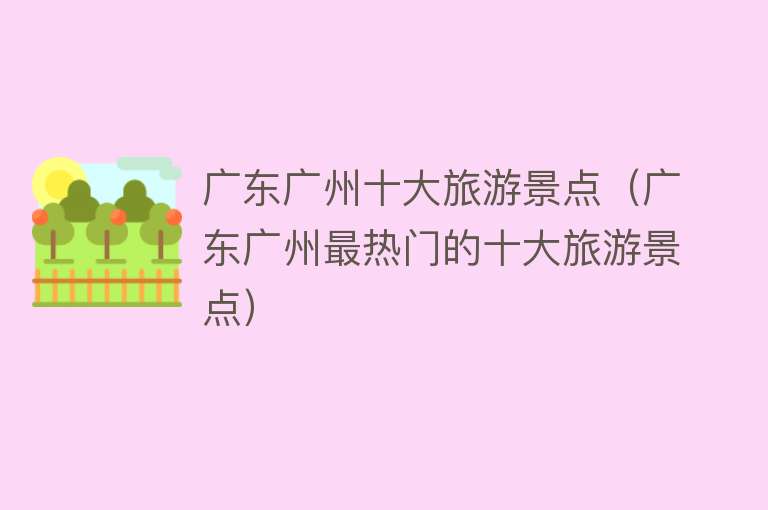 广东广州十大旅游景点（广东广州最热门的十大旅游景点）