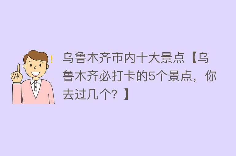 乌鲁木齐市内十大景点【乌鲁木齐必打卡的5个景点，你去过几个？】
