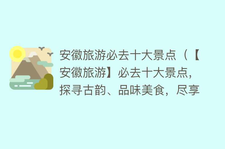 安徽旅游必去十大景点（【安徽旅游】必去十大景点，探寻古韵、品味美食，尽享独特魅力！）