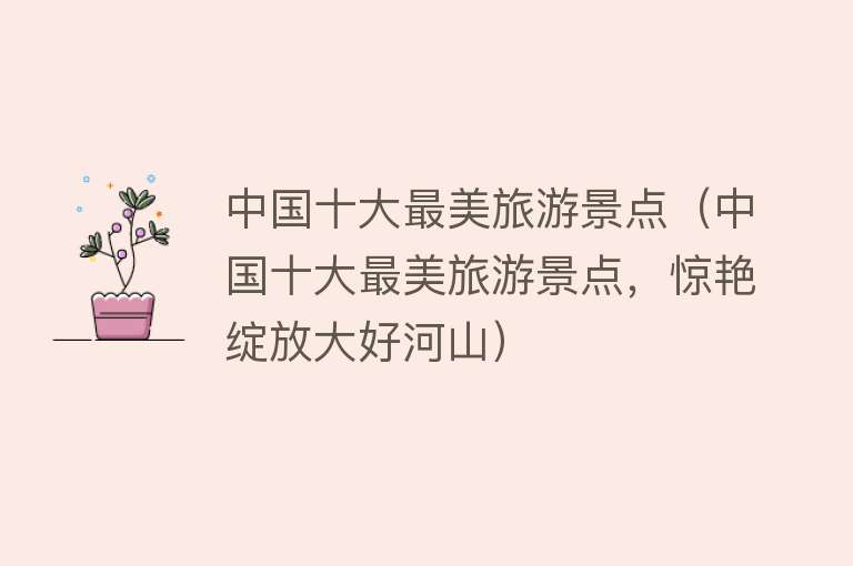 中国十大最美旅游景点（中国十大最美旅游景点，惊艳绽放大好河山）