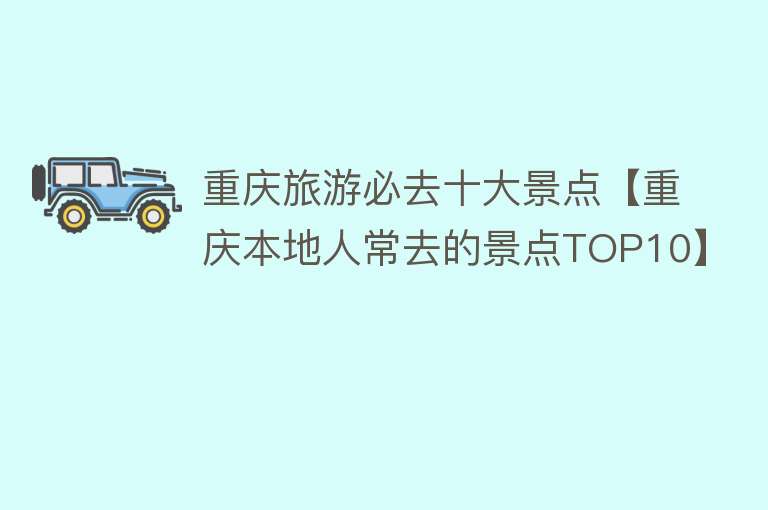 重庆旅游必去十大景点【重庆本地人常去的景点TOP10】