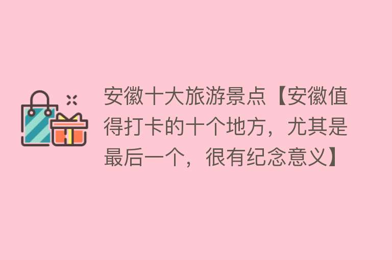 安徽十大旅游景点【安徽值得打卡的十个地方，尤其是最后一个，很有纪念意义】