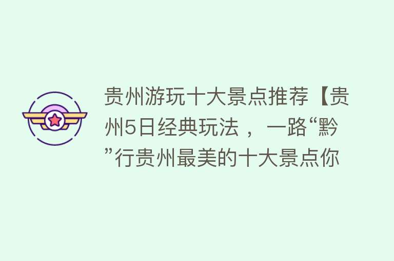 贵州游玩十大景点推荐【贵州5日经典玩法 ，一路“黔”行贵州最美的十大景点你去过几个？】