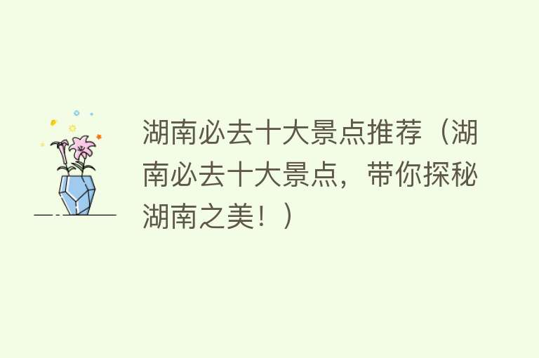 湖南必去十大景点推荐（湖南必去十大景点，带你探秘湖南之美！）
