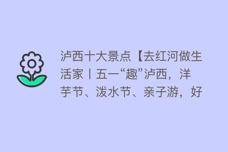 泸西十大景点【去红河做生活家丨五一“趣”泸西，洋芋节、泼水节、亲子游，好玩的全在这！】