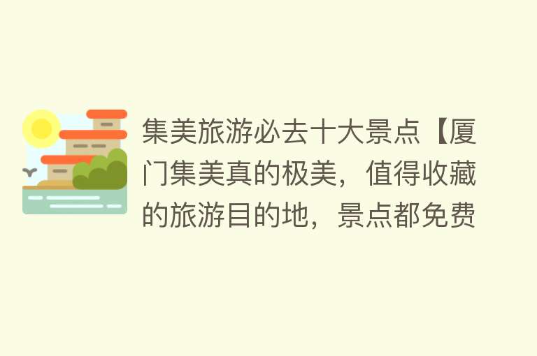 集美旅游必去十大景点【厦门集美真的极美，值得收藏的旅游目的地，景点都免费吃住也便宜】