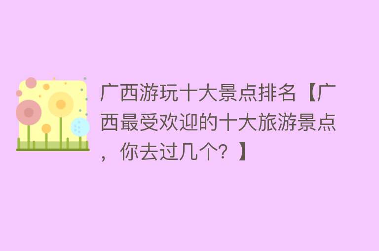 广西游玩十大景点排名【广西最受欢迎的十大旅游景点，你去过几个？】