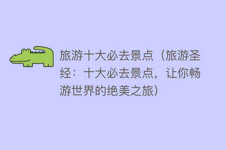 旅游十大必去景点（旅游圣经：十大必去景点，让你畅游世界的绝美之旅）