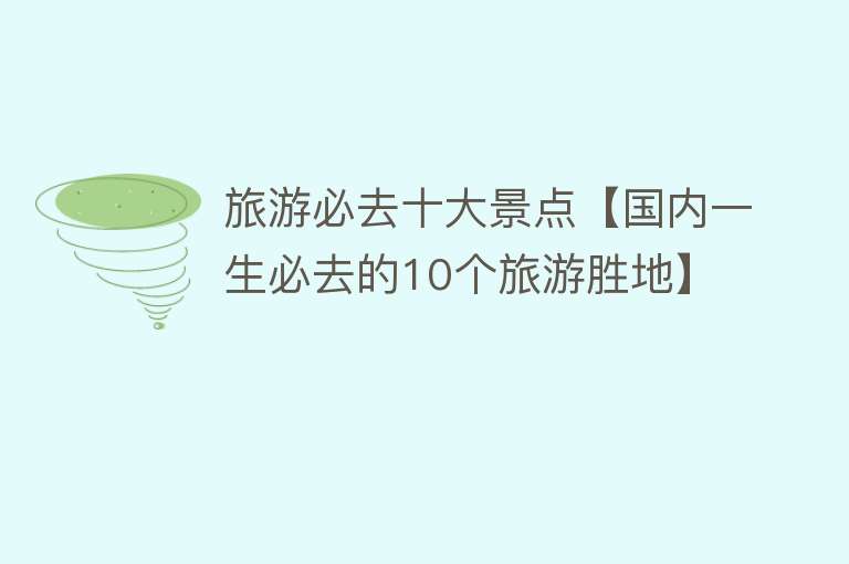 旅游必去十大景点【国内一生必去的10个旅游胜地】