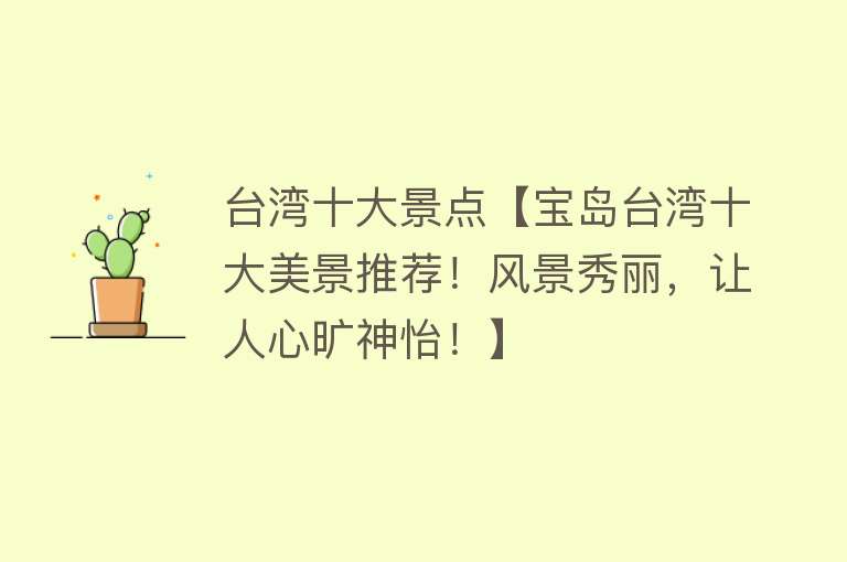 台湾十大景点【宝岛台湾十大美景推荐！风景秀丽，让人心旷神怡！】