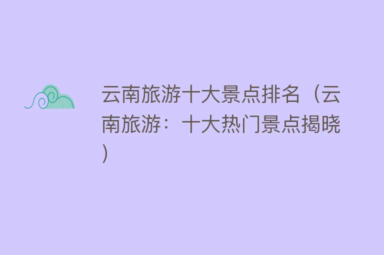 云南旅游十大景点排名（云南旅游：十大热门景点揭晓）