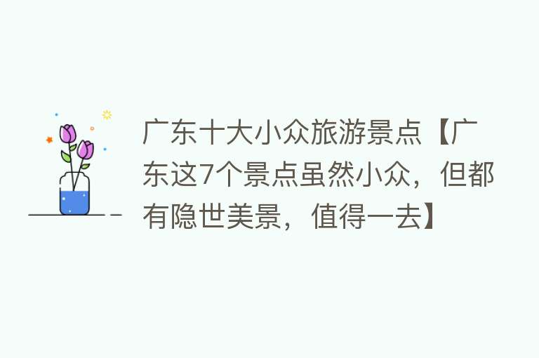 广东十大小众旅游景点【广东这7个景点虽然小众，但都有隐世美景，值得一去】