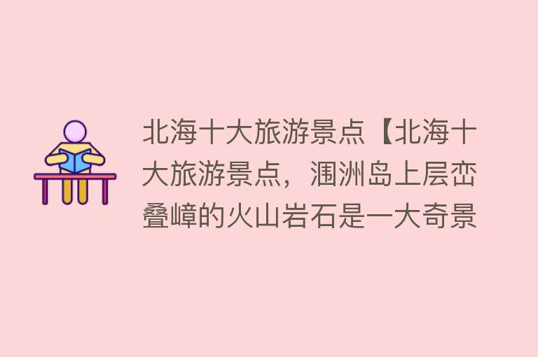 北海十大旅游景点【北海十大旅游景点，涠洲岛上层峦叠嶂的火山岩石是一大奇景，而滴水丹屏的日落和五彩滩的日出也十分的漂亮】