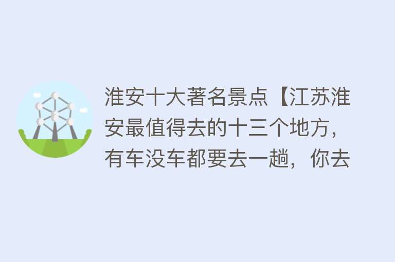 淮安十大著名景点【江苏淮安最值得去的十三个地方，有车没车都要去一趟，你去过几个】