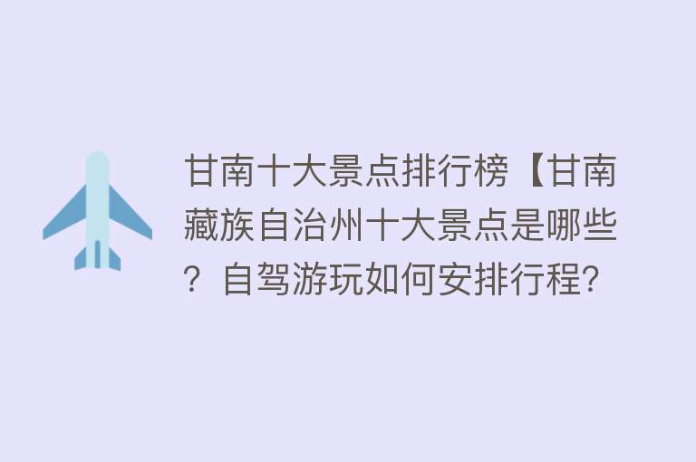 甘南十大景点排行榜【甘南藏族自治州十大景点是哪些？自驾游玩如何安排行程？】