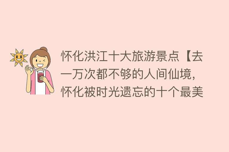 怀化洪江十大旅游景点【去一万次都不够的人间仙境，怀化被时光遗忘的十个最美地方！】