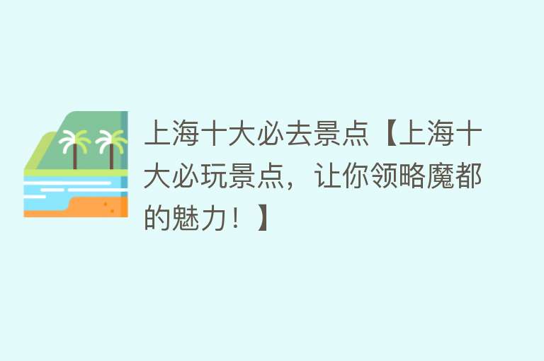 上海十大必去景点【上海十大必玩景点，让你领略魔都的魅力！】