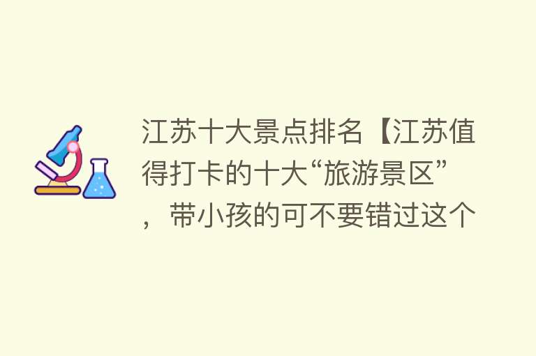 江苏十大景点排名【江苏值得打卡的十大“旅游景区”，带小孩的可不要错过这个了！】