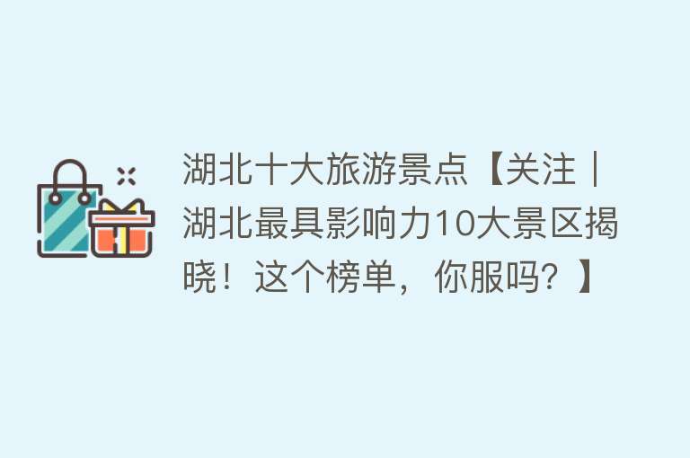 湖北十大旅游景点【关注｜湖北最具影响力10大景区揭晓！这个榜单，你服吗？】