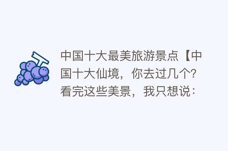 中国十大最美旅游景点【中国十大仙境，你去过几个？看完这些美景，我只想说：人间值得！】