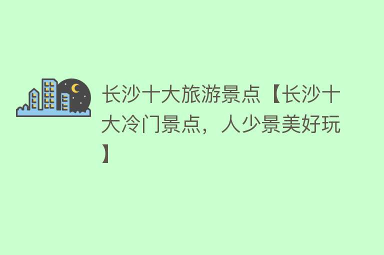 长沙十大旅游景点【长沙十大冷门景点，人少景美好玩】