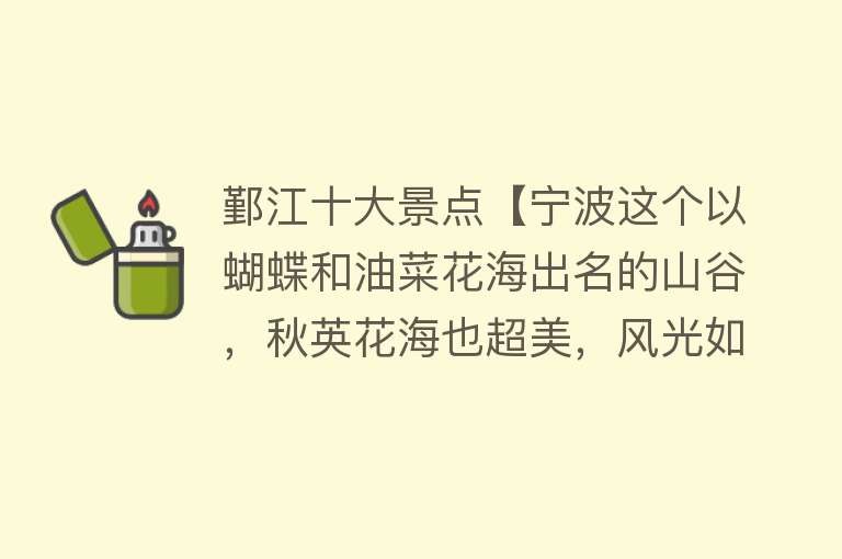 鄞江十大景点【宁波这个以蝴蝶和油菜花海出名的山谷，秋英花海也超美，风光如画】