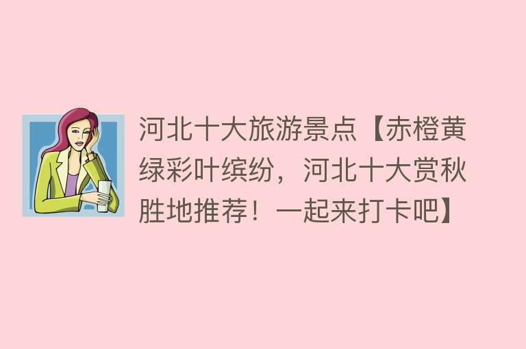 河北十大旅游景点【赤橙黄绿彩叶缤纷，河北十大赏秋胜地推荐！一起来打卡吧】