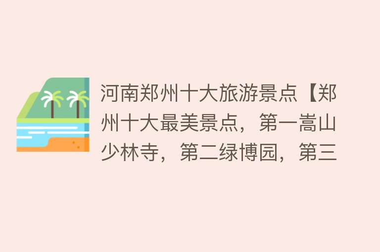 河南郑州十大旅游景点【郑州十大最美景点，第一嵩山少林寺，第二绿博园，第三中原福塔】