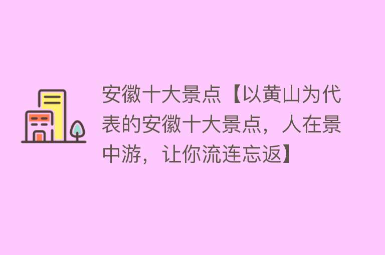 安徽十大景点【以黄山为代表的安徽十大景点，人在景中游，让你流连忘返】