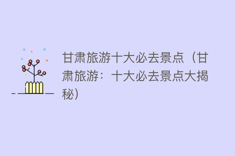 甘肃旅游十大必去景点（甘肃旅游：十大必去景点大揭秘）