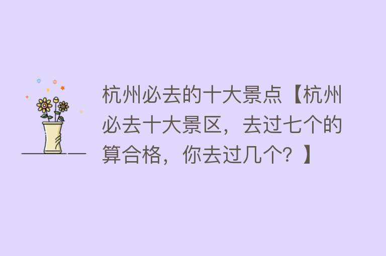 杭州必去的十大景点【杭州必去十大景区，去过七个的算合格，你去过几个？】