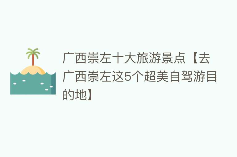 广西崇左十大旅游景点【去广西崇左这5个超美自驾游目的地】