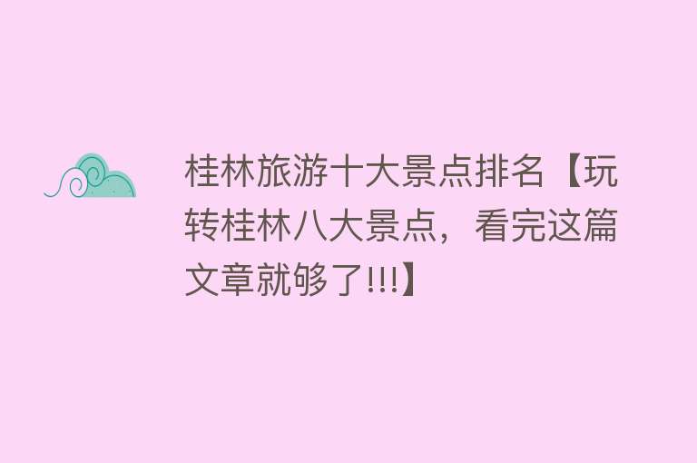 桂林旅游十大景点排名【玩转桂林八大景点，看完这篇文章就够了!!!】