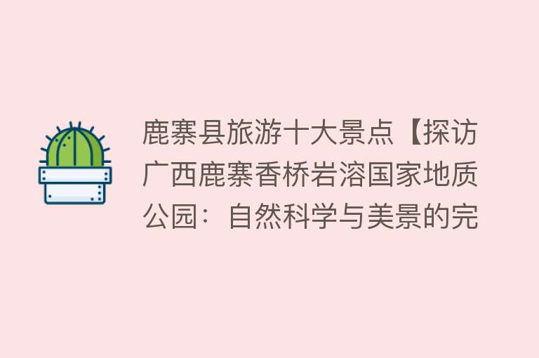 鹿寨县旅游十大景点【探访广西鹿寨香桥岩溶国家地质公园：自然科学与美景的完美融合】