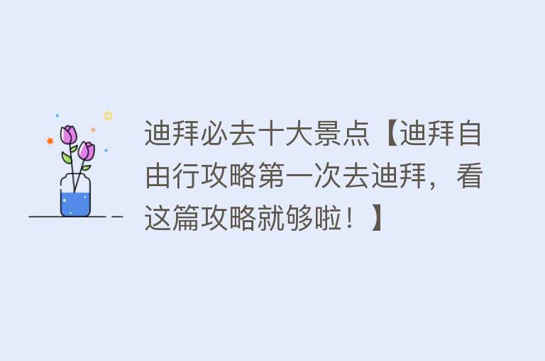 迪拜必去十大景点【迪拜自由行攻略第一次去迪拜，看这篇攻略就够啦！】