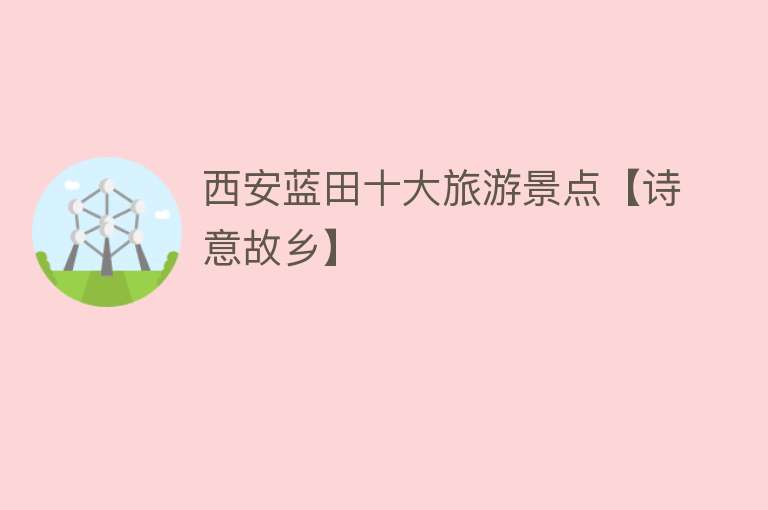 西安蓝田十大旅游景点【诗意故乡】